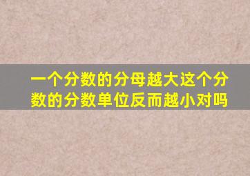 一个分数的分母越大这个分数的分数单位反而越小对吗