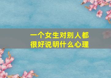 一个女生对别人都很好说明什么心理