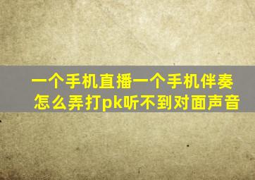 一个手机直播一个手机伴奏怎么弄打pk听不到对面声音