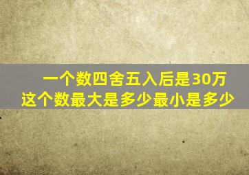 一个数四舍五入后是30万这个数最大是多少最小是多少