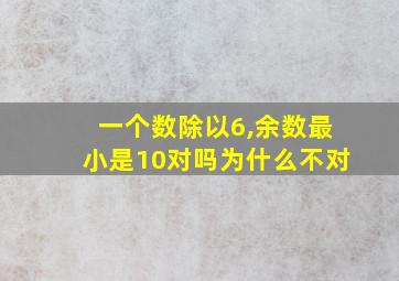 一个数除以6,余数最小是10对吗为什么不对