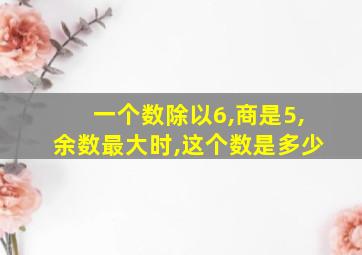 一个数除以6,商是5,余数最大时,这个数是多少