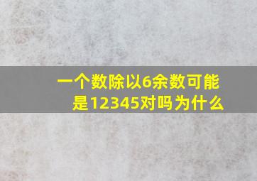 一个数除以6余数可能是12345对吗为什么