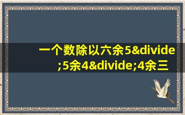 一个数除以六余5÷5余4÷4余三问这个数最小是多少