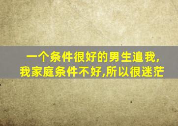 一个条件很好的男生追我,我家庭条件不好,所以很迷茫