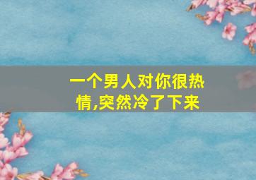 一个男人对你很热情,突然冷了下来