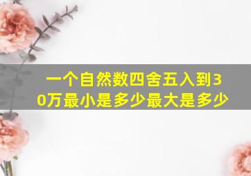 一个自然数四舍五入到30万最小是多少最大是多少