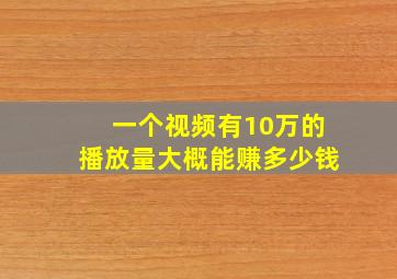 一个视频有10万的播放量大概能赚多少钱