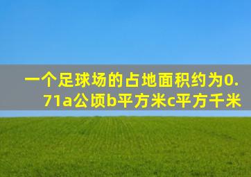 一个足球场的占地面积约为0.71a公顷b平方米c平方千米