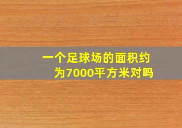 一个足球场的面积约为7000平方米对吗