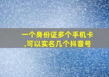 一个身份证多个手机卡,可以实名几个抖音号