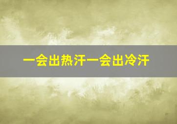 一会出热汗一会出冷汗