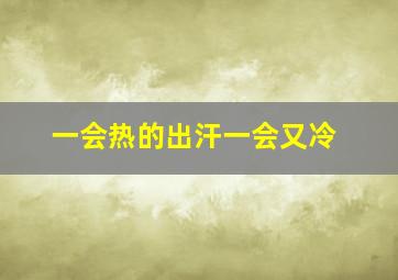 一会热的出汗一会又冷