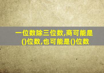 一位数除三位数,商可能是()位数,也可能是()位数