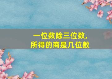 一位数除三位数,所得的商是几位数