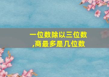 一位数除以三位数,商最多是几位数