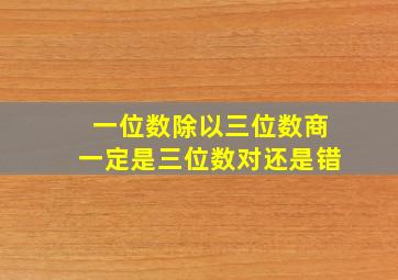 一位数除以三位数商一定是三位数对还是错