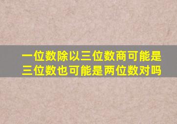 一位数除以三位数商可能是三位数也可能是两位数对吗