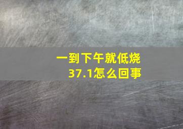 一到下午就低烧37.1怎么回事