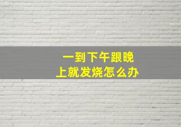 一到下午跟晚上就发烧怎么办