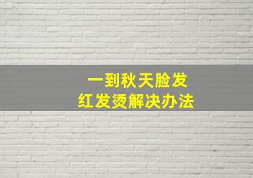 一到秋天脸发红发烫解决办法