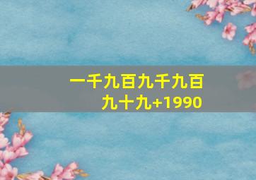 一千九百九千九百九十九+1990