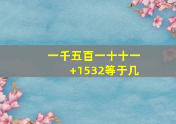 一千五百一十十一+1532等于几