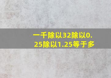 一千除以32除以0.25除以1.25等于多