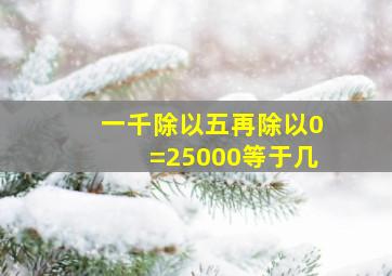 一千除以五再除以0=25000等于几