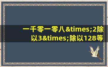 一千零一零八×2除以3×除以128等于几