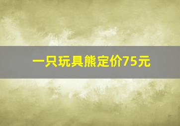 一只玩具熊定价75元