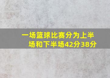 一场篮球比赛分为上半场和下半场42分38分