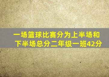 一场篮球比赛分为上半场和下半场总分二年级一班42分