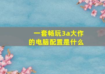 一套畅玩3a大作的电脑配置是什么