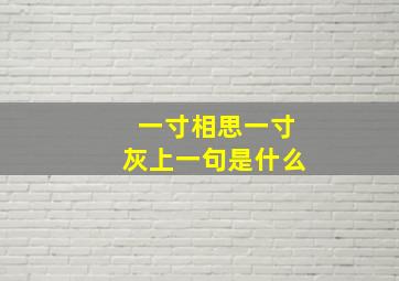 一寸相思一寸灰上一句是什么