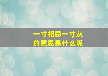 一寸相思一寸灰的意思是什么呢