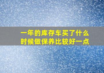 一年的库存车买了什么时候做保养比较好一点