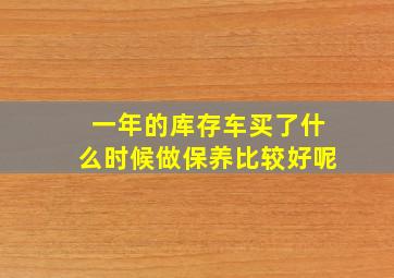 一年的库存车买了什么时候做保养比较好呢