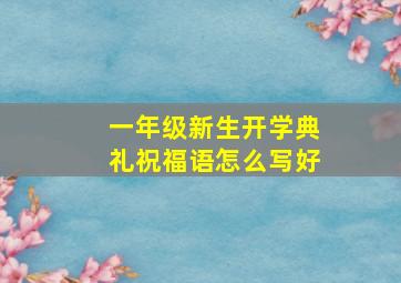 一年级新生开学典礼祝福语怎么写好