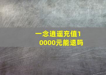 一念逍遥充值10000元能退吗