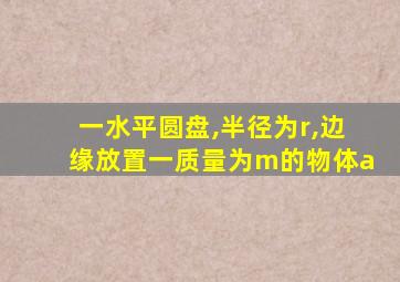 一水平圆盘,半径为r,边缘放置一质量为m的物体a