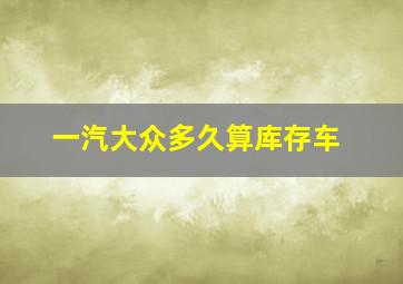 一汽大众多久算库存车