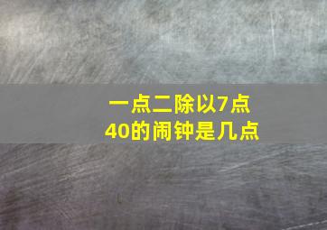 一点二除以7点40的闹钟是几点