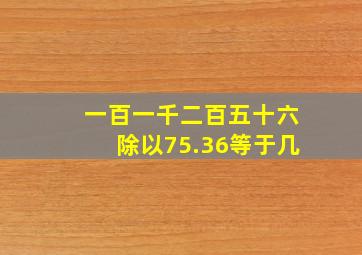 一百一千二百五十六除以75.36等于几