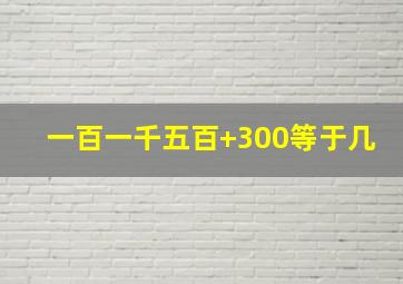 一百一千五百+300等于几