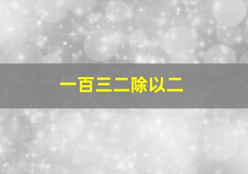 一百三二除以二