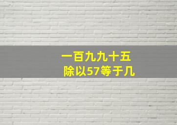 一百九九十五除以57等于几