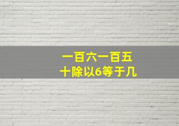 一百六一百五十除以6等于几