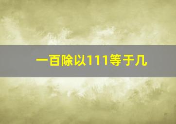 一百除以111等于几