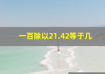 一百除以21.42等于几